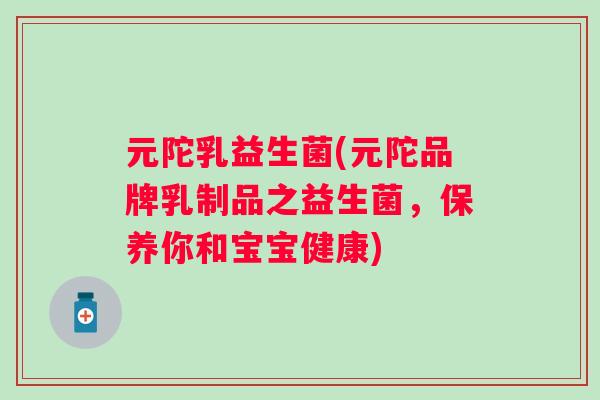 元陀乳益生菌(元陀品牌乳制品之益生菌,保养你和宝宝健康) 元陀乳益生菌(元陀品牌乳制品之益生菌,保养你和宝宝健康)