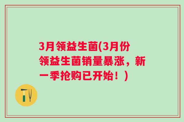 3月领益生菌(3月份领益生菌销量暴涨，新一季抢购已开始！)
