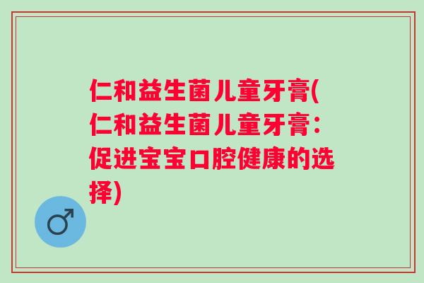 仁和益生菌儿童牙膏(仁和益生菌儿童牙膏:促进宝宝口腔健康的选择) 仁和益生菌儿童牙膏(仁和益生菌儿童牙膏:促进宝宝口腔健康的选择)