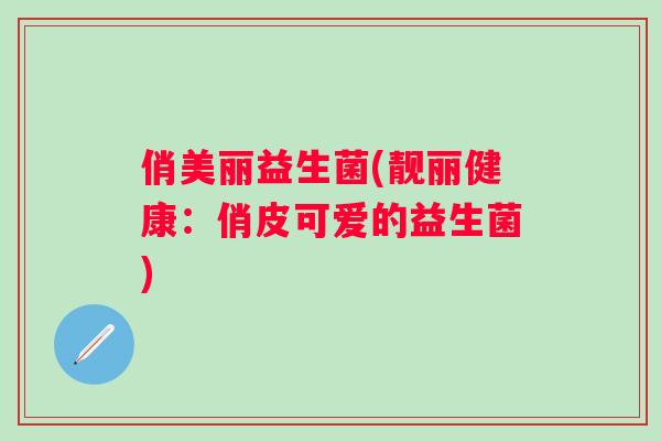 俏美丽益生菌(靓丽健康：俏皮可爱的益生菌)