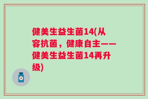 健美生益生菌14(从容,健康自主——健美生益生菌14再升级) 健美生益生菌14(从容,健康自主——健美生益生菌14再升级)