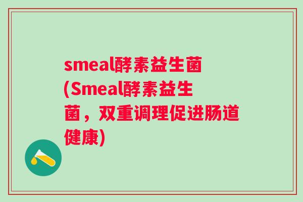 smeal酵素益生菌(Smeal酵素益生菌,双重调理促进肠道健康) smeal酵素益生菌(Smeal酵素益生菌,双重调理促进肠道健康)