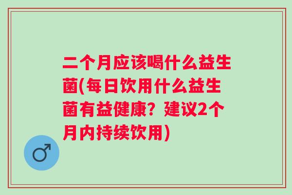 二个月应该喝什么益生菌(每日饮用什么益生菌有益健康?建议2个月内持续饮用) 二个月应该喝什么益生菌(每日饮用什么益生菌有益健康?建议2个月内持续饮用)