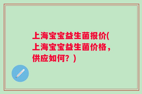 上海宝宝益生菌报价(上海宝宝益生菌价格,供应如何?) 上海宝宝益生菌报价(上海宝宝益生菌价格,供应如何?)