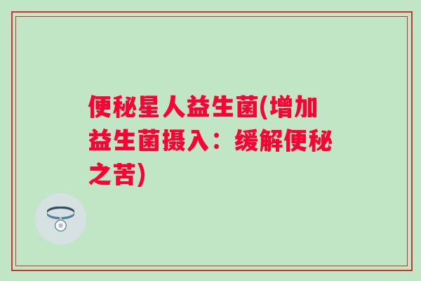 星人益生菌(增加益生菌摄入：缓解之苦)