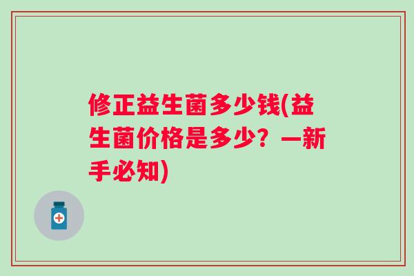 修正益生菌多少钱(益生菌价格是多少?—新手必知) 修正益生菌多少钱(益生菌价格是多少?—新手必知)
