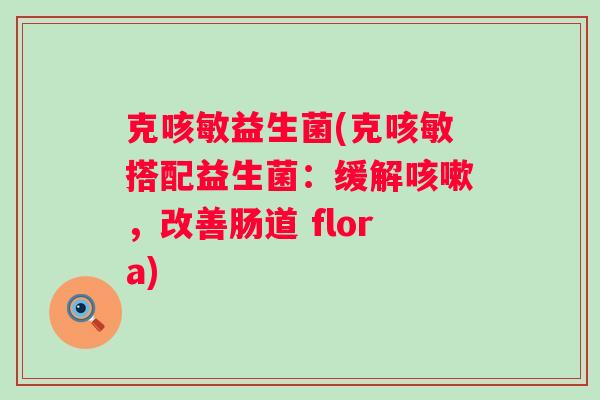 克咳敏益生菌(克咳敏搭配益生菌：缓解，改善肠道 flora)