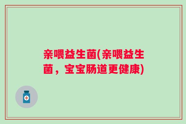亲喂益生菌(亲喂益生菌，宝宝肠道更健康)