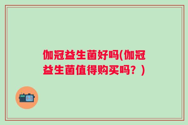 伽冠益生菌好吗(伽冠益生菌值得购买吗?) 伽冠益生菌好吗(伽冠益生菌值得购买吗?)