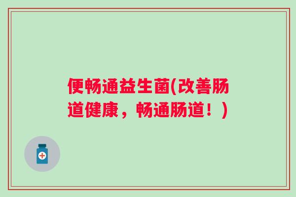便畅通益生菌(改善肠道健康,畅通肠道!) 便畅通益生菌(改善肠道健康,畅通肠道!)