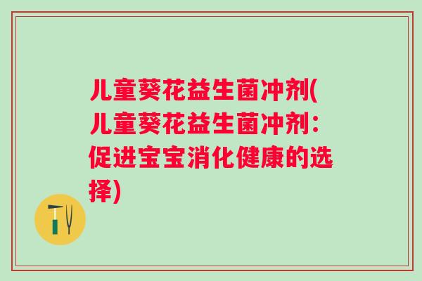 儿童葵花益生菌冲剂(儿童葵花益生菌冲剂:促进宝宝消化健康的选择) 儿童葵花益生菌冲剂(儿童葵花益生菌冲剂:促进宝宝消化健康的选择)