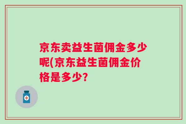 京东卖益生菌佣金多少呢(京东益生菌佣金价格是多少? 京东卖益生菌佣金多少呢(京东益生菌佣金价格是多少?