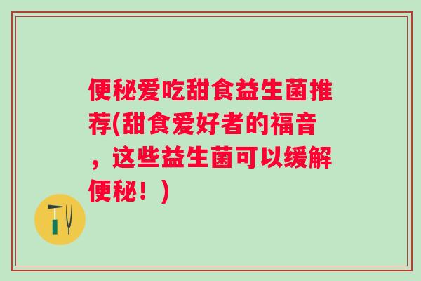 爱吃甜食益生菌推荐(甜食爱好者的福音,这些益生菌可以缓解!) 爱吃甜食益生菌推荐(甜食爱好者的福音,这些益生菌可以缓解!)