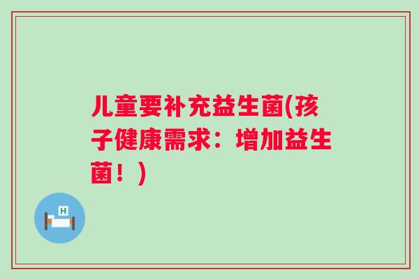 儿童要补充益生菌(孩子健康需求:增加益生菌!) 儿童要补充益生菌(孩子健康需求:增加益生菌!)