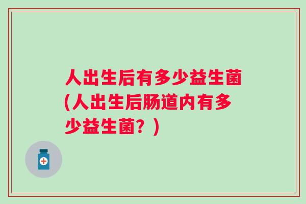 人出生后有多少益生菌(人出生后肠道内有多少益生菌?) 人出生后有多少益生菌(人出生后肠道内有多少益生菌?)