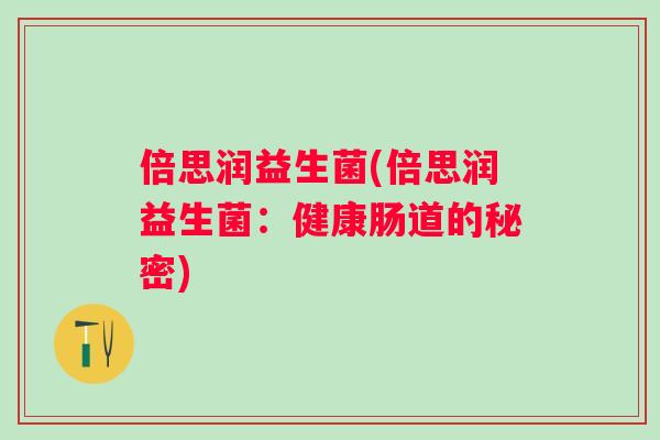 倍思润益生菌(倍思润益生菌:健康肠道的秘密) 倍思润益生菌(倍思润益生菌:健康肠道的秘密)