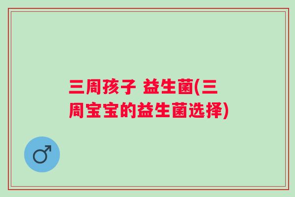 三周孩子 益生菌(三周宝宝的益生菌选择) 三周孩子 益生菌(三周宝宝的益生菌选择)