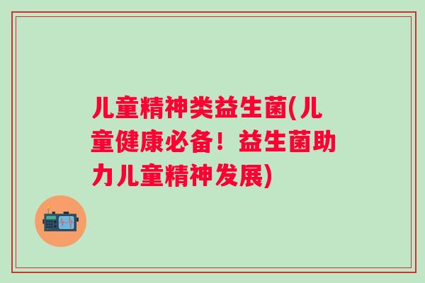 儿童精神类益生菌(儿童健康必备!益生菌助力儿童精神发展) 儿童精神类益生菌(儿童健康必备!益生菌助力儿童精神发展)