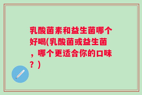 乳酸菌素和益生菌哪个好喝(乳酸菌或益生菌，哪个更适合你的口味？)