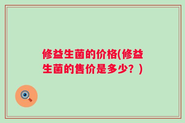 修益生菌的价格(修益生菌的售价是多少?) 修益生菌的价格(修益生菌的售价是多少?)