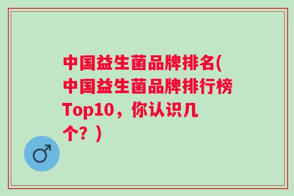 中国益生菌品牌排名(中国益生菌品牌排行榜Top10,你认识几个?) 中国益生菌品牌排名(中国益生菌品牌排行榜Top10,你认识几个?)