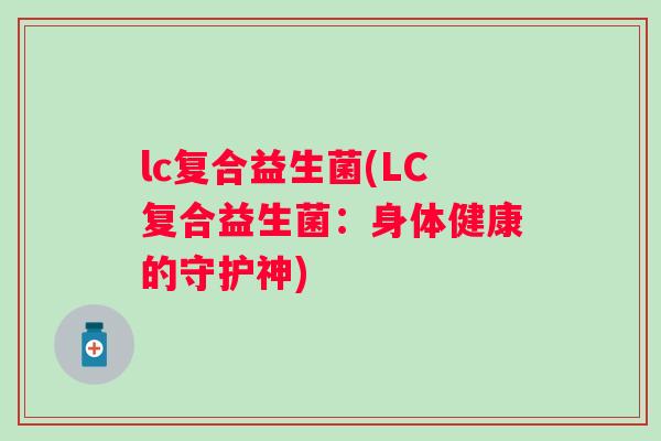 lc复合益生菌(LC复合益生菌:身体健康的守护神) lc复合益生菌(LC复合益生菌:身体健康的守护神)