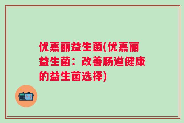 优嘉丽益生菌(优嘉丽益生菌:改善肠道健康的益生菌选择) 优嘉丽益生菌(优嘉丽益生菌:改善肠道健康的益生菌选择)