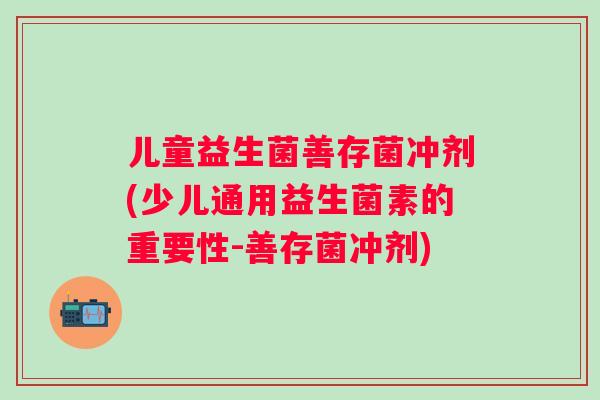 儿童益生菌善存菌冲剂(少儿通用益生菌素的重要性-善存菌冲剂) 儿童益生菌善存菌冲剂(少儿通用益生菌素的重要性-善存菌冲剂)
