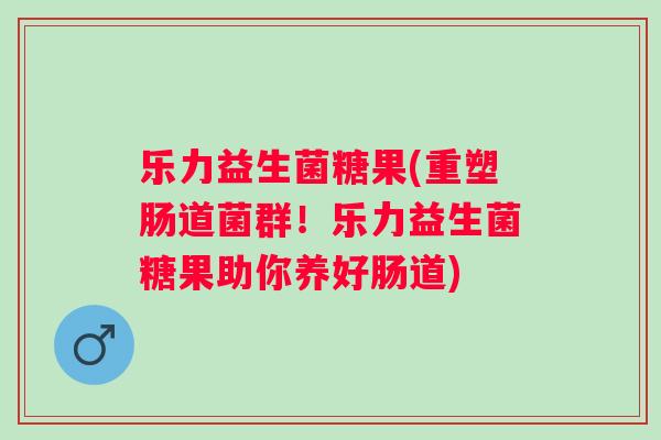 乐力益生菌糖果(重塑肠道菌群!乐力益生菌糖果助你养好肠道) 乐力益生菌糖果(重塑肠道菌群!乐力益生菌糖果助你养好肠道)