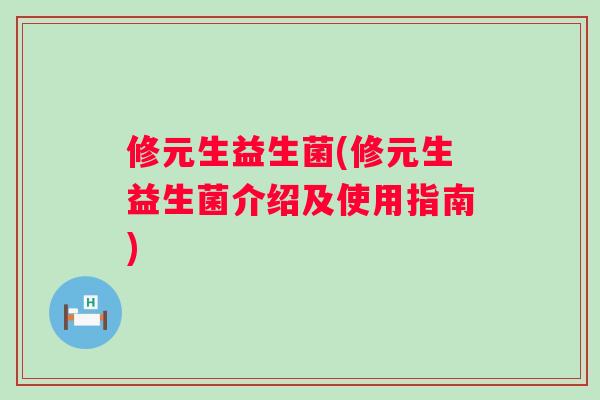 修元生益生菌(修元生益生菌介绍及使用指南) 修元生益生菌(修元生益生菌介绍及使用指南)