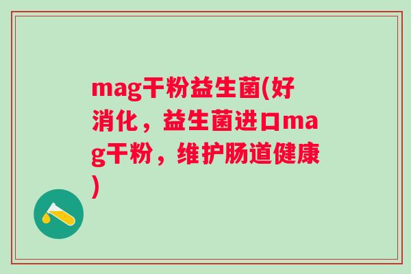 mag干粉益生菌(好消化,益生菌进口mag干粉,维护肠道健康) mag干粉益生菌(好消化,益生菌进口mag干粉,维护肠道健康)