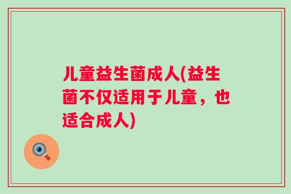 儿童益生菌成人(益生菌不仅适用于儿童,也适合成人) 儿童益生菌成人(益生菌不仅适用于儿童,也适合成人)