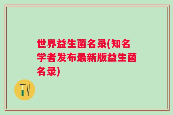 世界益生菌名录(知名学者发布新版益生菌名录) 世界益生菌名录(知名学者发布新版益生菌名录)