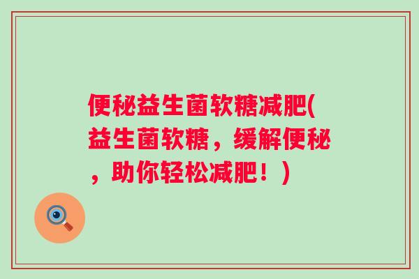 益生菌软糖(益生菌软糖,缓解,助你轻松!) 益生菌软糖(益生菌软糖,缓解,助你轻松!)