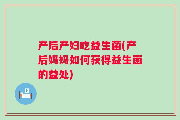 产后产妇吃益生菌(产后妈妈如何获得益生菌的益处) 产后产妇吃益生菌(产后妈妈如何获得益生菌的益处)