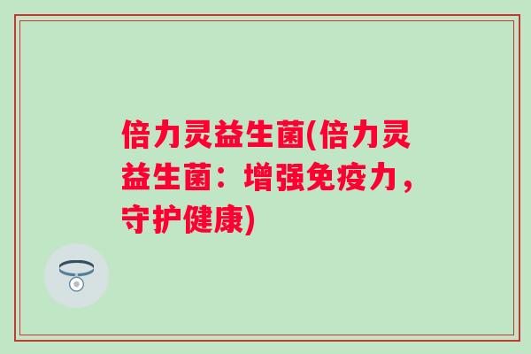 倍力灵益生菌(倍力灵益生菌:增强力,守护健康) 倍力灵益生菌(倍力灵益生菌:增强力,守护健康)