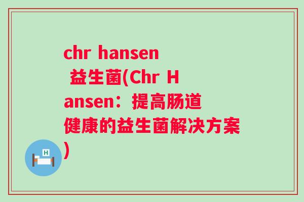 chr hansen 益生菌(Chr Hansen:提高肠道健康的益生菌解决方案) chr hansen 益生菌(Chr Hansen:提高肠道健康的益生菌解决方案)