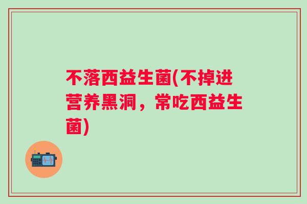 不落西益生菌(不掉进营养黑洞,常吃西益生菌) 不落西益生菌(不掉进营养黑洞,常吃西益生菌)