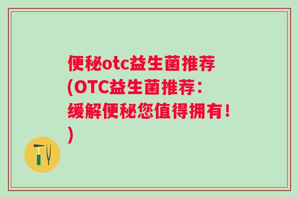 otc益生菌推荐(OTC益生菌推荐:缓解您值得拥有!) otc益生菌推荐(OTC益生菌推荐:缓解您值得拥有!)