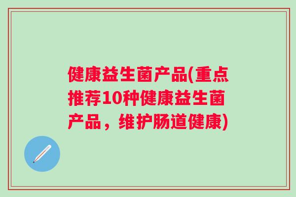 健康益生菌产品(重点推荐10种健康益生菌产品,维护肠道健康) 健康益生菌产品(重点推荐10种健康益生菌产品,维护肠道健康)