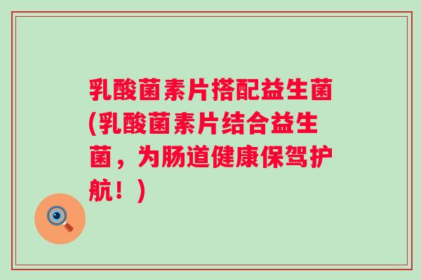 乳酸菌素片搭配益生菌(乳酸菌素片结合益生菌,为肠道健康保驾护航!) 乳酸菌素片搭配益生菌(乳酸菌素片结合益生菌,为肠道健康保驾护航!)