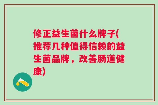修正益生菌什么牌子(推荐几种值得信赖的益生菌品牌,改善肠道健康) 修正益生菌什么牌子(推荐几种值得信赖的益生菌品牌,改善肠道健康)