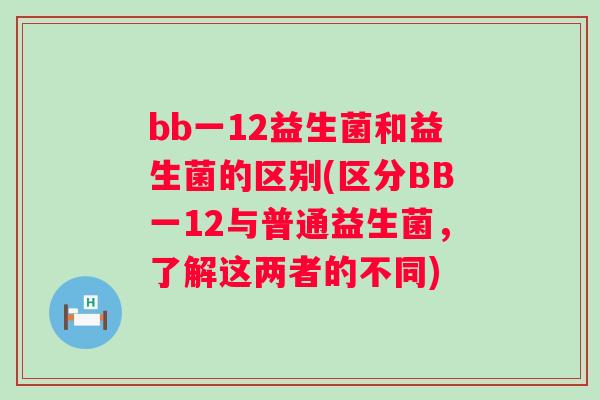 bb一12益生菌和益生菌的区别(区分BB一12与普通益生菌，了解这两者的不同)
