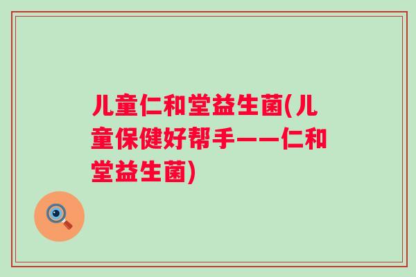 儿童仁和堂益生菌(儿童保健好帮手——仁和堂益生菌)