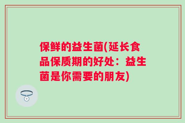 保鲜的益生菌(延长食品保质期的好处:益生菌是你需要的朋友) 保鲜的益生菌(延长食品保质期的好处:益生菌是你需要的朋友)