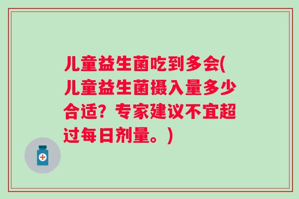 儿童益生菌吃到多会(儿童益生菌摄入量多少合适？专家建议不宜超过每日剂量。)