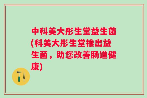 中科美大彤生堂益生菌(科美大彤生堂推出益生菌，助您改善肠道健康)