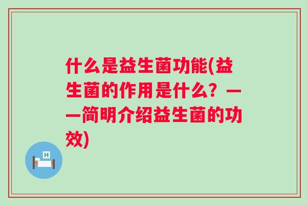 什么是益生菌功能(益生菌的作用是什么?——简明介绍益生菌的功效) 什么是益生菌功能(益生菌的作用是什么?——简明介绍益生菌的功效)