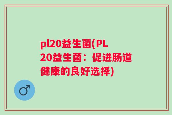 pl20益生菌(PL20益生菌:促进肠道健康的良好选择) pl20益生菌(PL20益生菌:促进肠道健康的良好选择)
