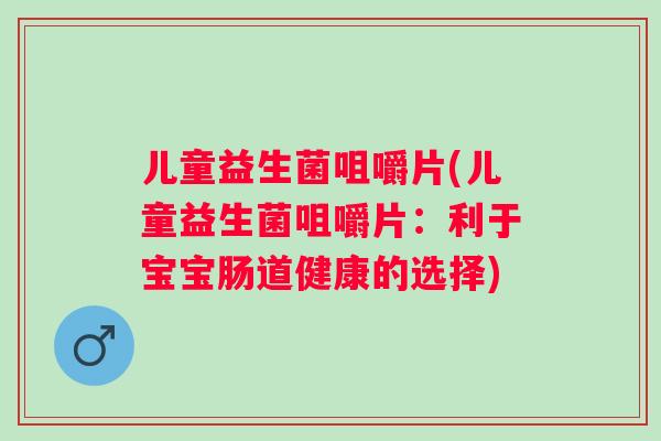 儿童益生菌咀嚼片(儿童益生菌咀嚼片:利于宝宝肠道健康的选择) 儿童益生菌咀嚼片(儿童益生菌咀嚼片:利于宝宝肠道健康的选择)